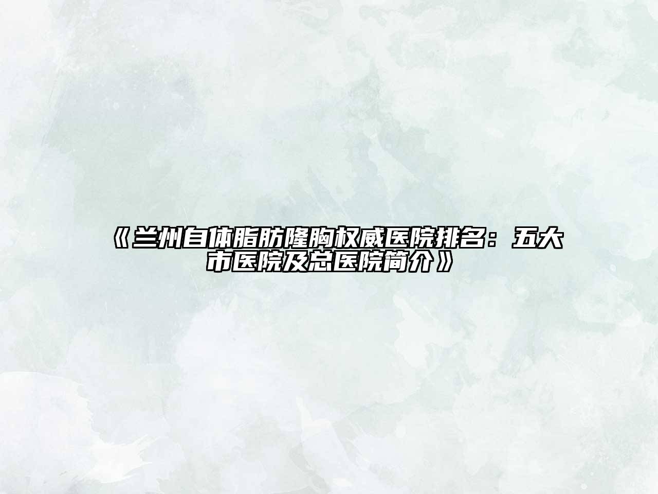 《兰州自体脂肪隆胸权威医院排名：五大市医院及总医院简介》