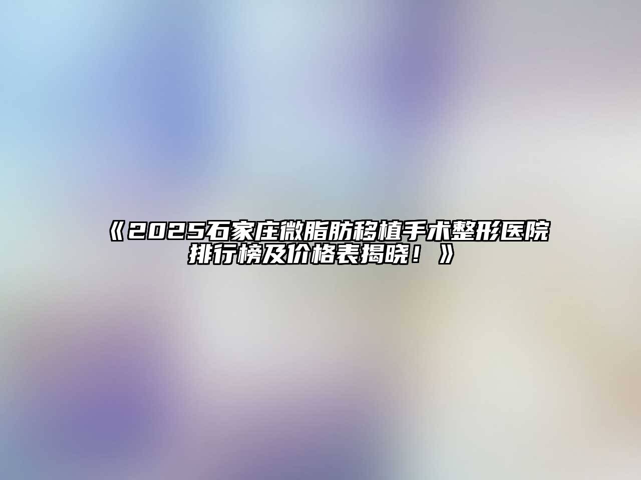 《2025石家庄微脂肪移植手术整形医院排行榜及价格表揭晓！》