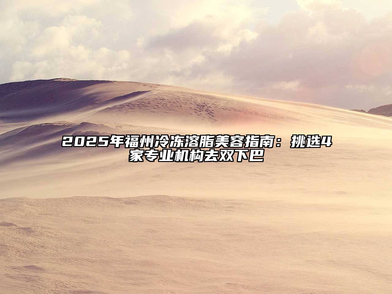 2025年福州冷冻溶脂美容指南：挑选4家专业机构去双下巴