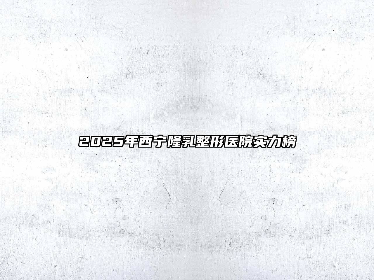2025年西宁隆乳整形医院实力榜