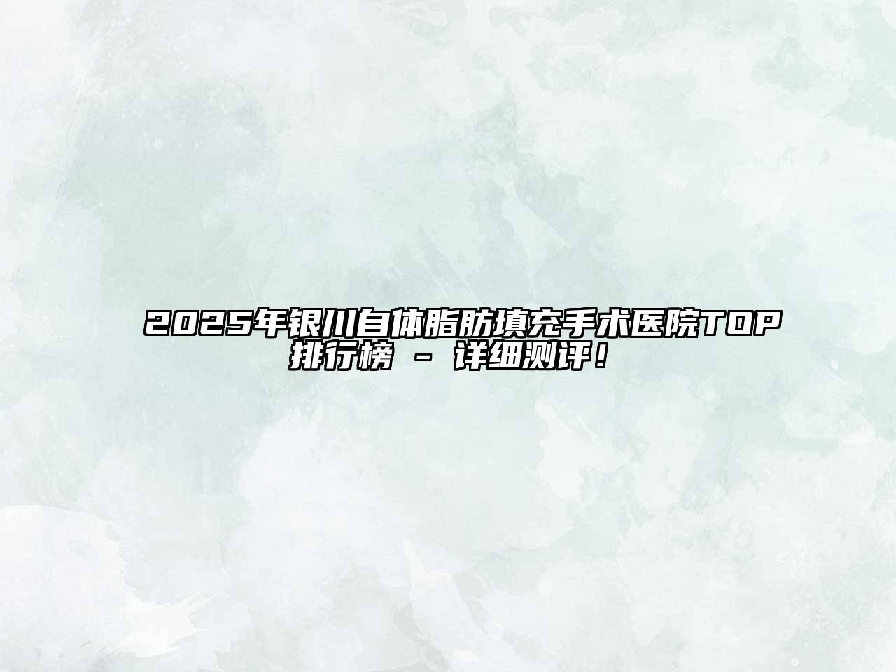 2025年银川自体脂肪填充手术医院TOP排行榜 - 详细测评！