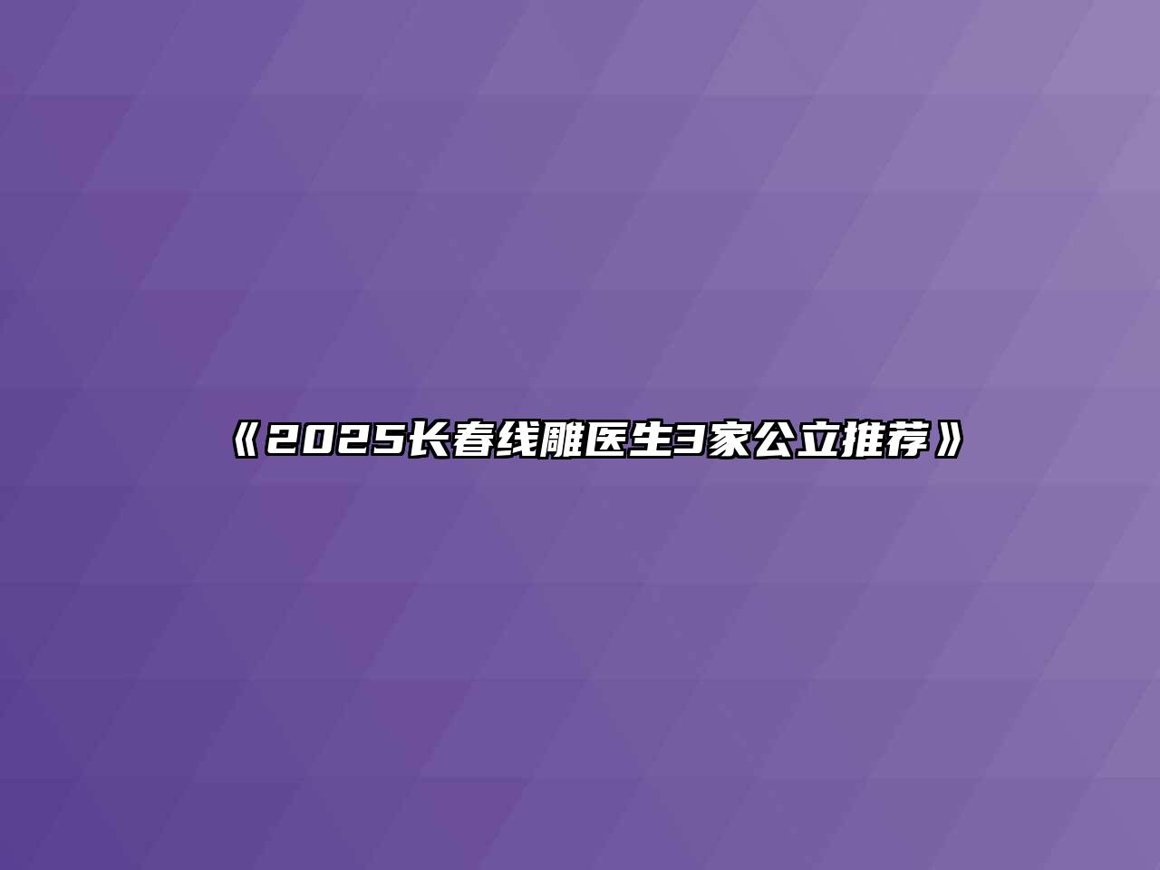 《2025长春线雕医生3家公立推荐》