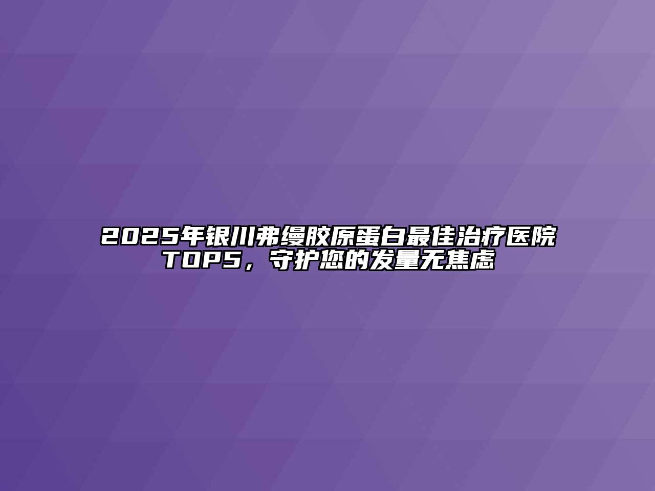 2025年银川弗缦胶原蛋白最佳治疗医院TOP5，守护您的发量无焦虑
