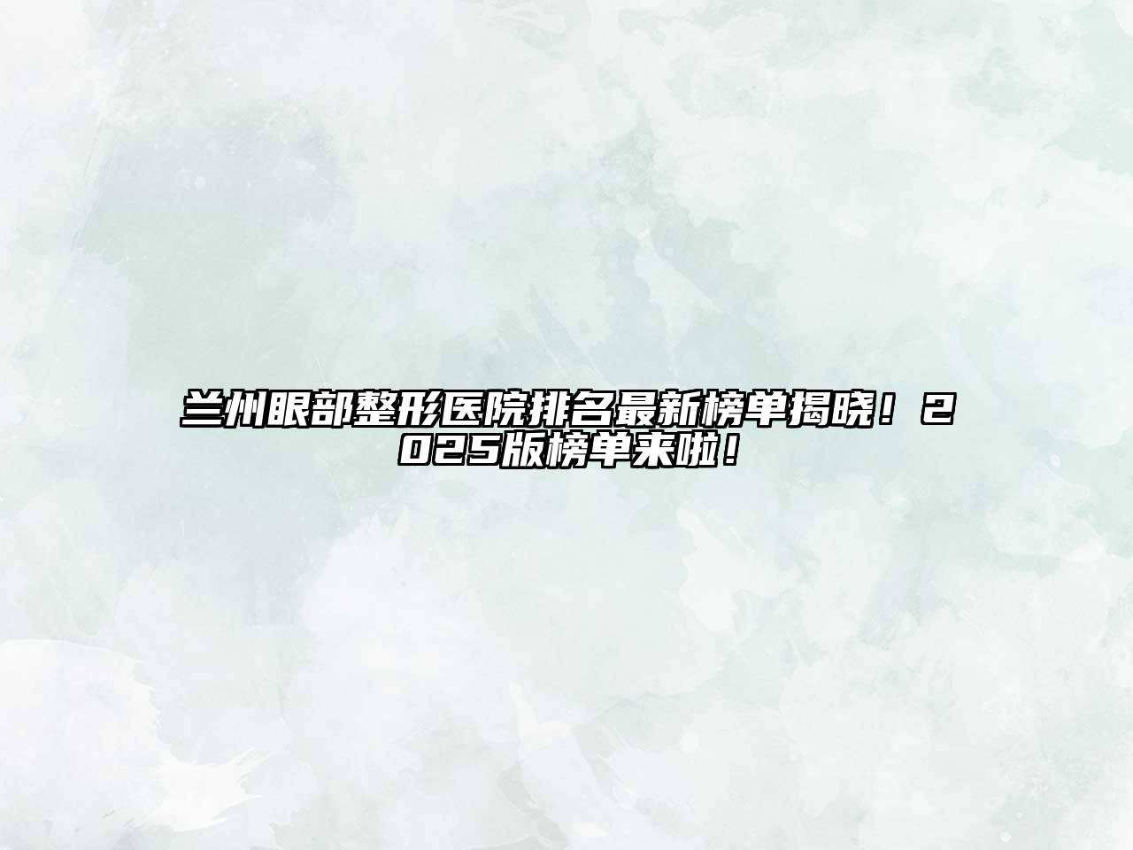 兰州眼部整形医院排名最新榜单揭晓！2025版榜单来啦！