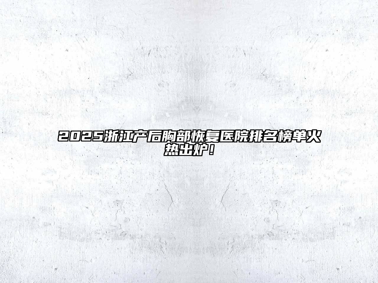 2025浙江产后胸部恢复医院排名榜单火热出炉！