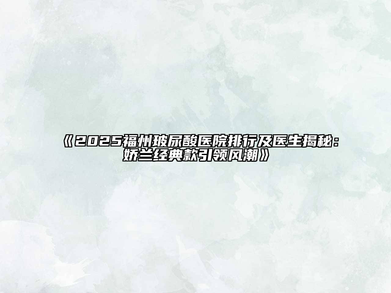 《2025福州玻尿酸医院排行及医生揭秘：娇兰经典款引领风潮》