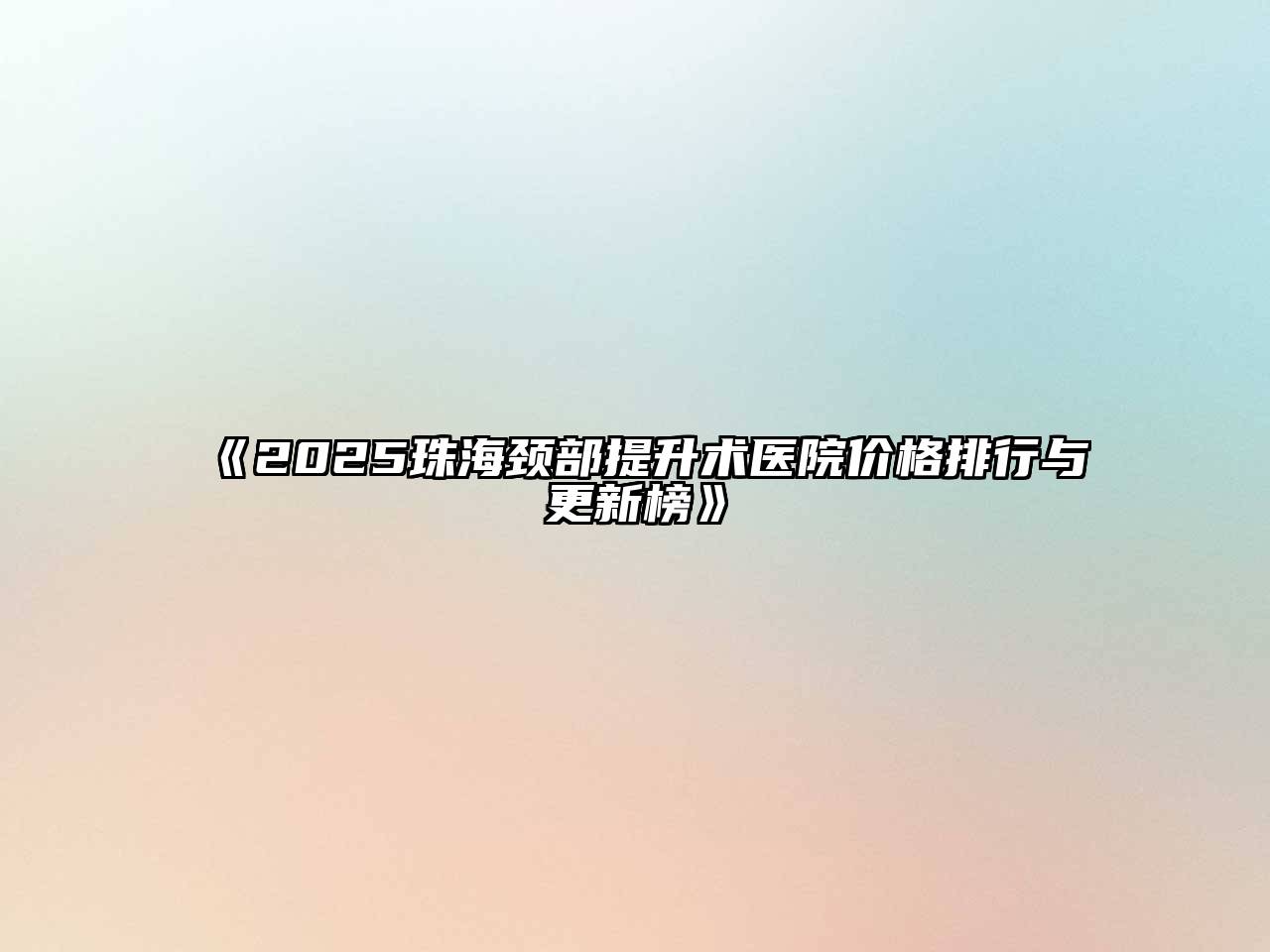 《2025珠海颈部提升术医院价格排行与更新榜》