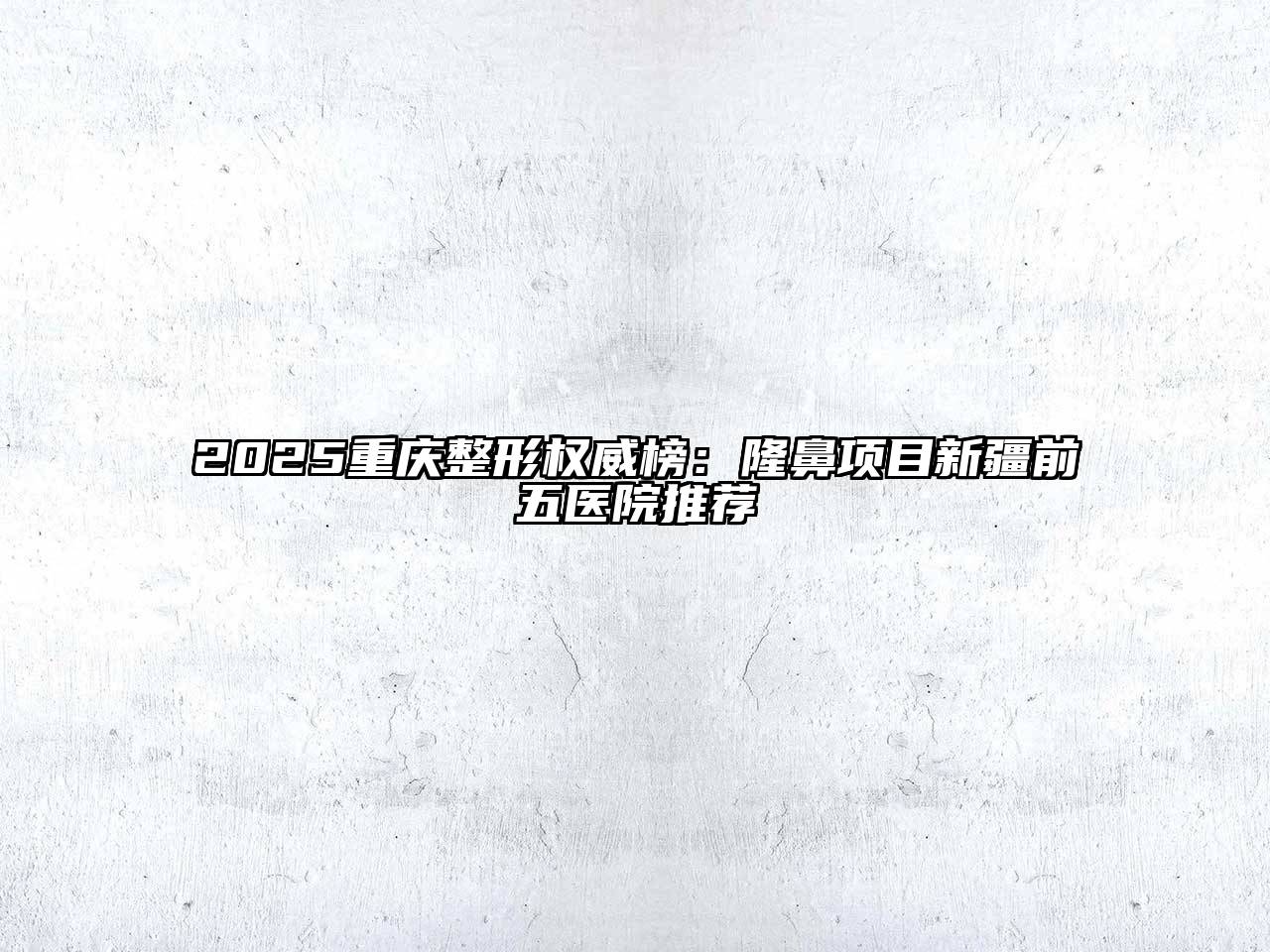 2025重庆整形权威榜：隆鼻项目新疆前五医院推荐