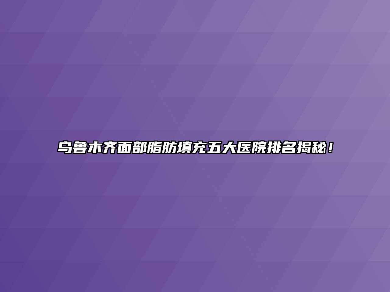 乌鲁木齐面部脂肪填充五大医院排名揭秘！