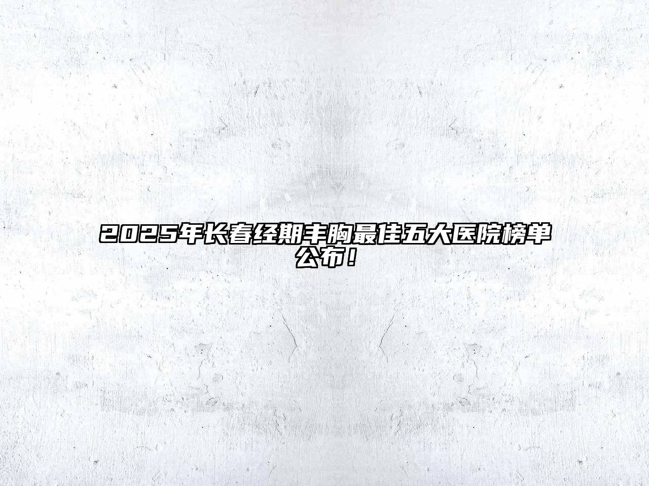 2025年长春经期丰胸最佳五大医院榜单公布！
