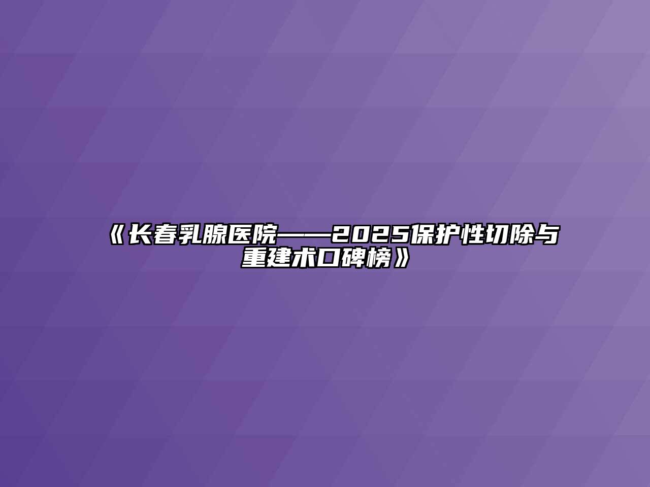 《长春乳腺医院——2025保护性切除与重建术口碑榜》