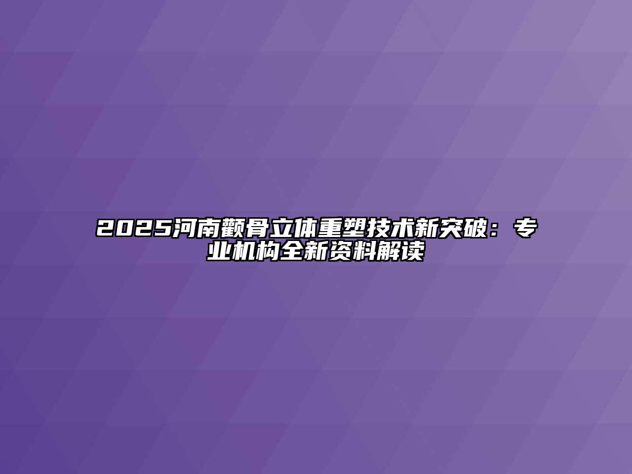 2025河南颧骨立体重塑技术新突破：专业机构全新资料解读