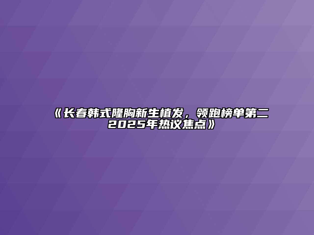 《长春韩式隆胸新生植发，领跑榜单第二 2025年热议焦点》