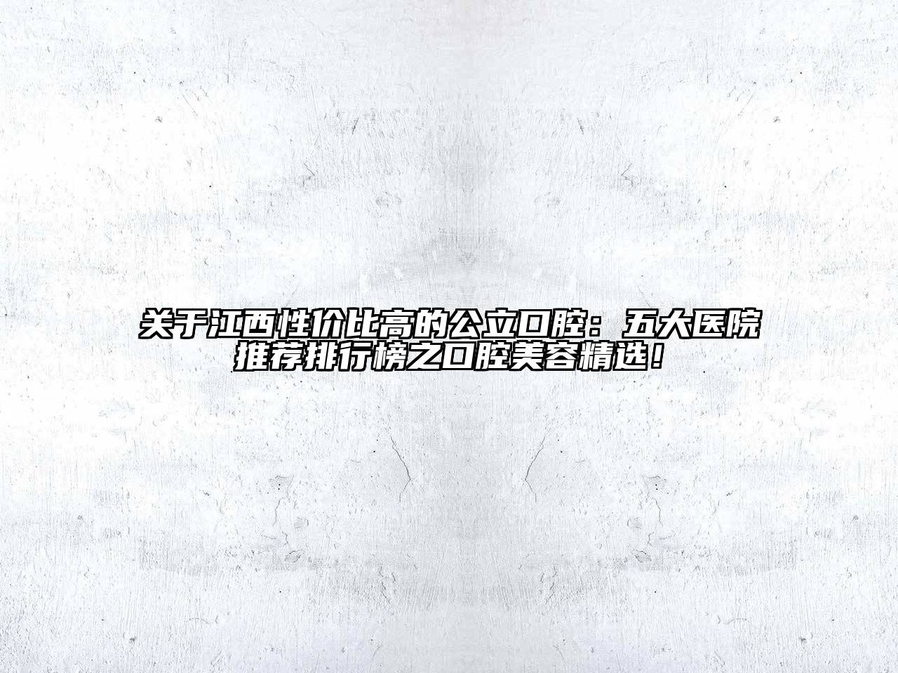 关于江西性价比高的公立口腔：五大医院推荐排行榜之口腔美容精选！
