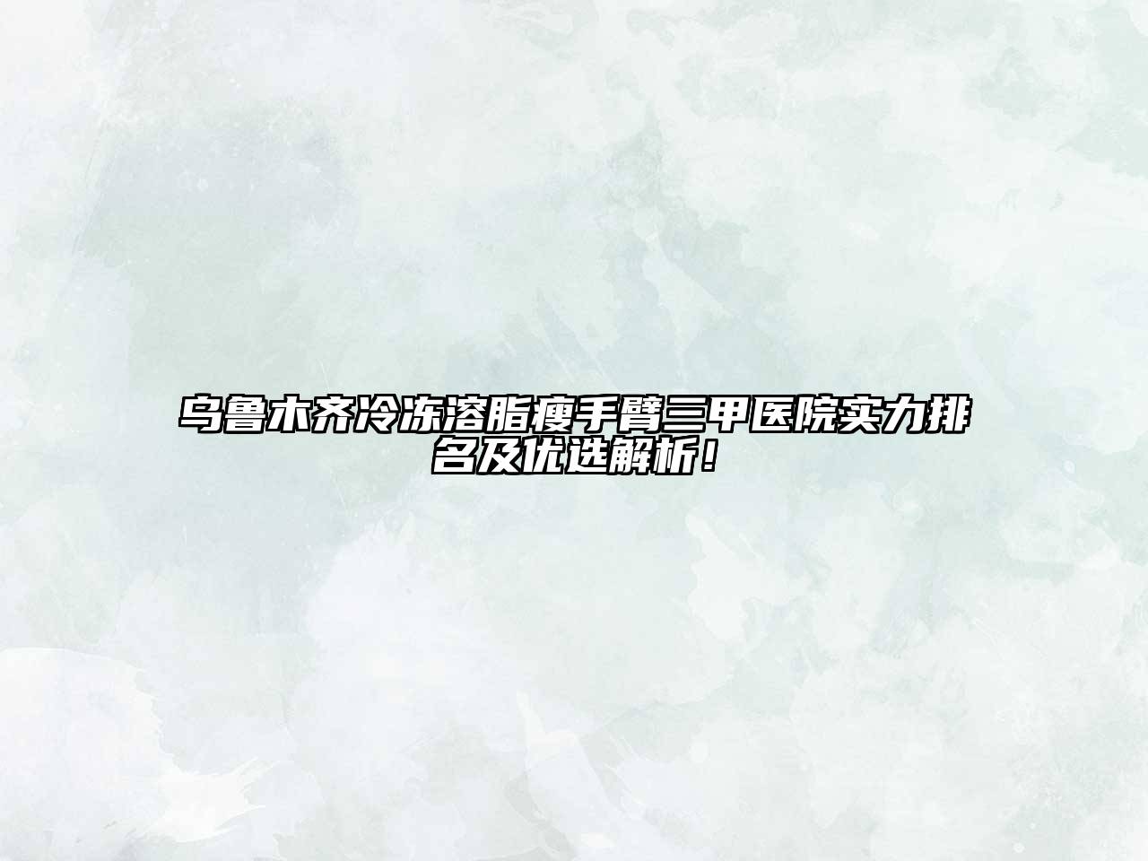 乌鲁木齐冷冻溶脂瘦手臂三甲医院实力排名及优选解析！