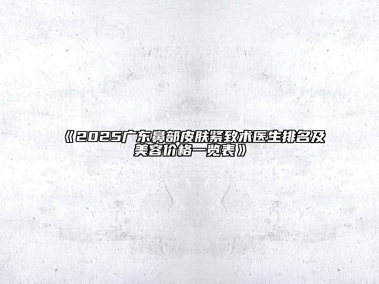 《2025广东鼻部皮肤紧致术医生排名及美容价格一览表》