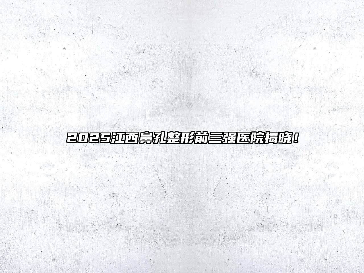 2025江西鼻孔整形前三强医院揭晓！