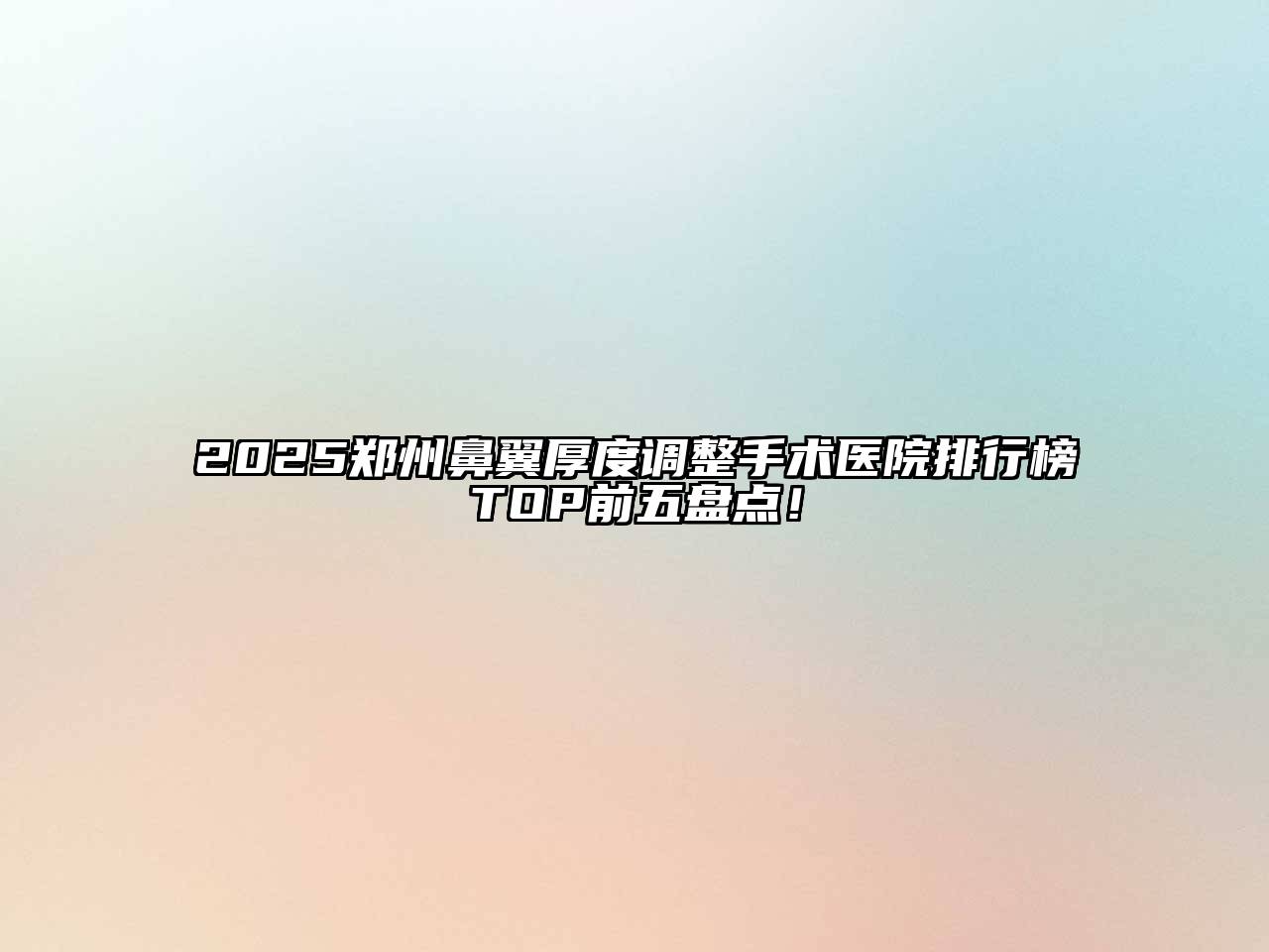 2025郑州鼻翼厚度调整手术医院排行榜TOP前五盘点！