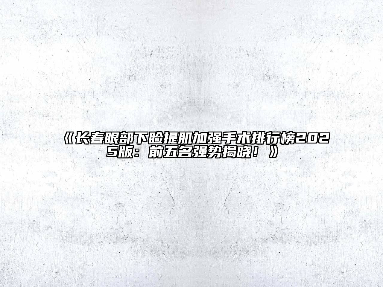 《长春眼部下睑提肌加强手术排行榜2025版：前五名强势揭晓！》