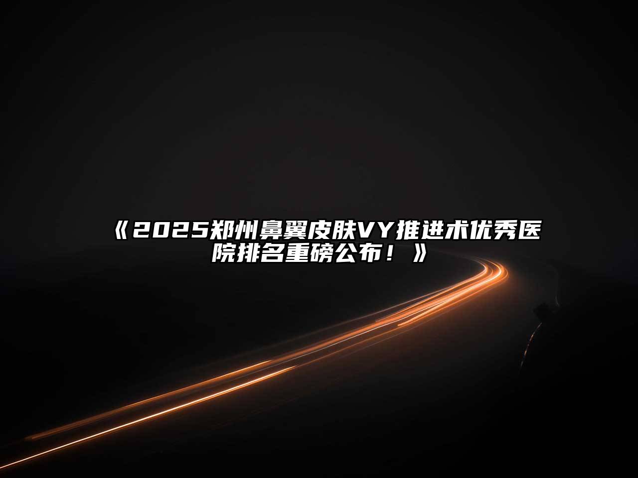 《2025郑州鼻翼皮肤VY推进术优秀医院排名重磅公布！》