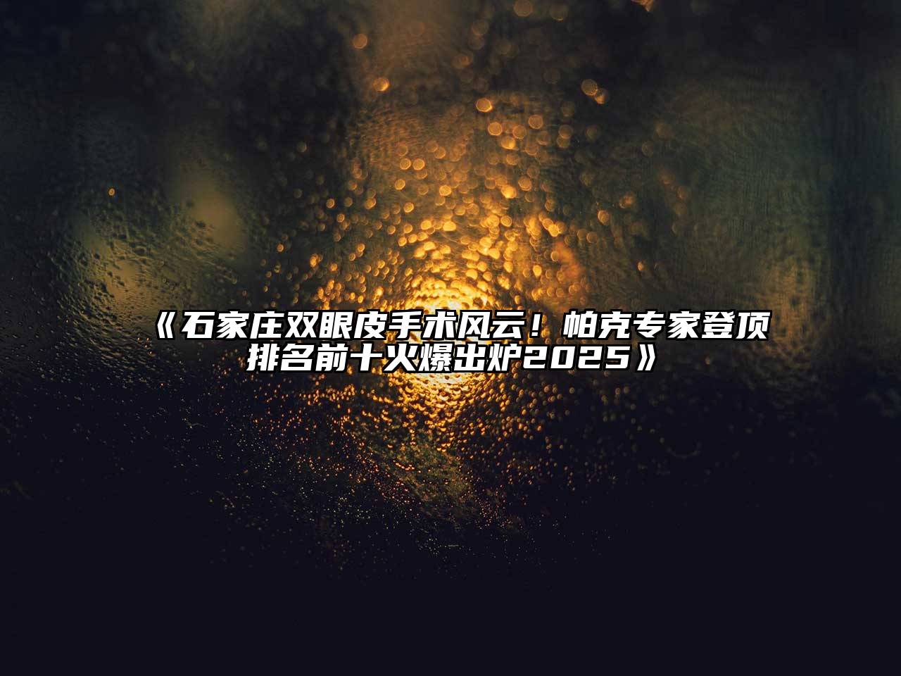 《石家庄双眼皮手术风云！帕克专家登顶排名前十火爆出炉2025》