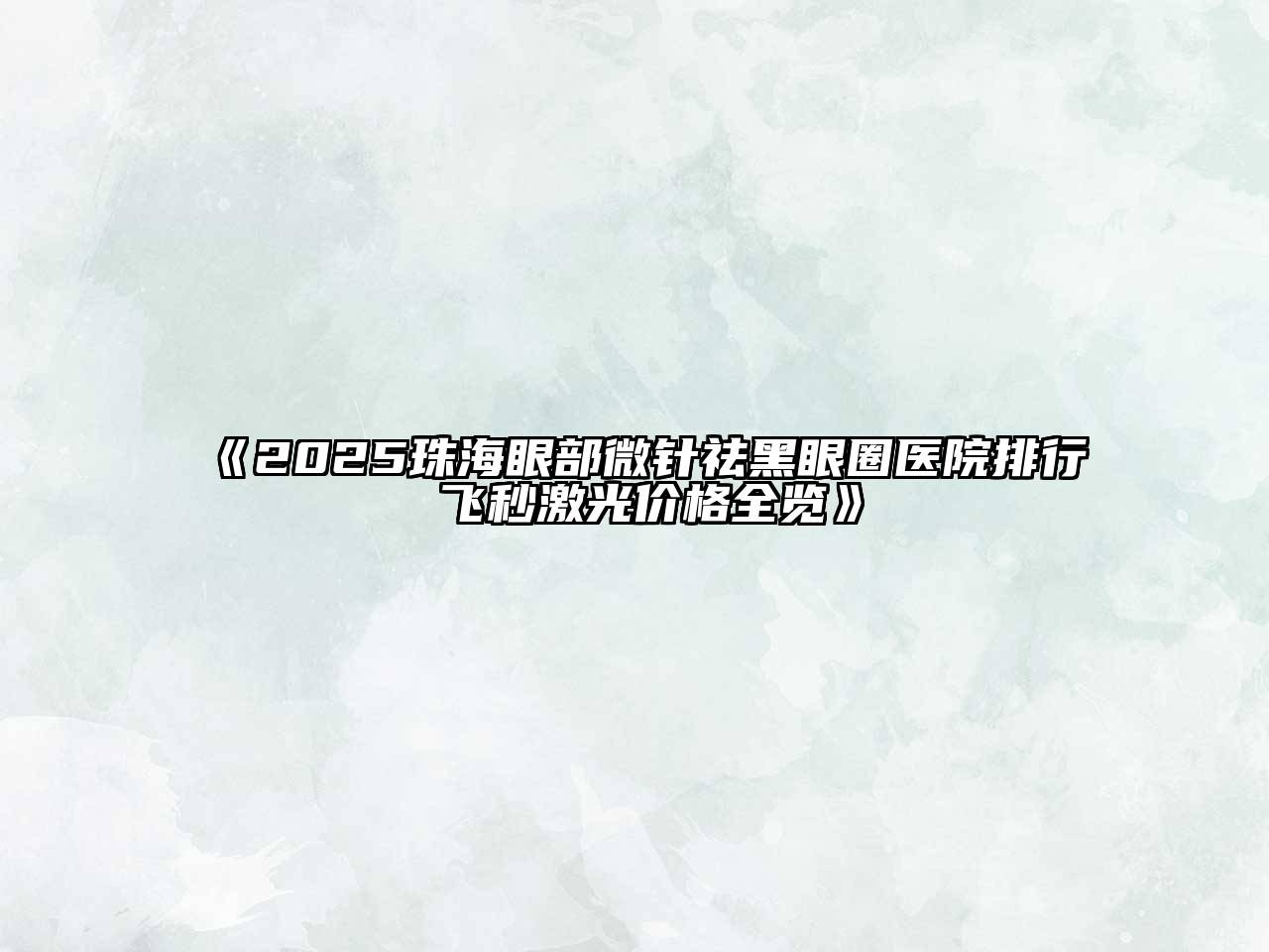 《2025珠海眼部微针祛黑眼圈医院排行 飞秒激光价格全览》