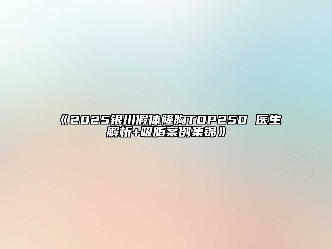 《2025银川假体隆胸TOP250 医生解析+吸脂案例集锦》