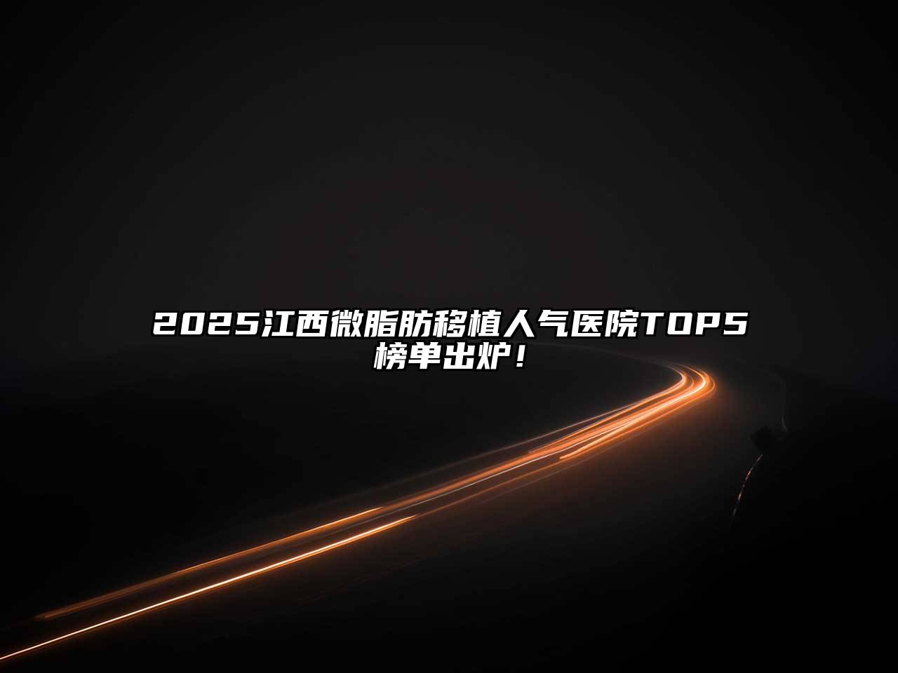 2025江西微脂肪移植人气医院TOP5榜单出炉！