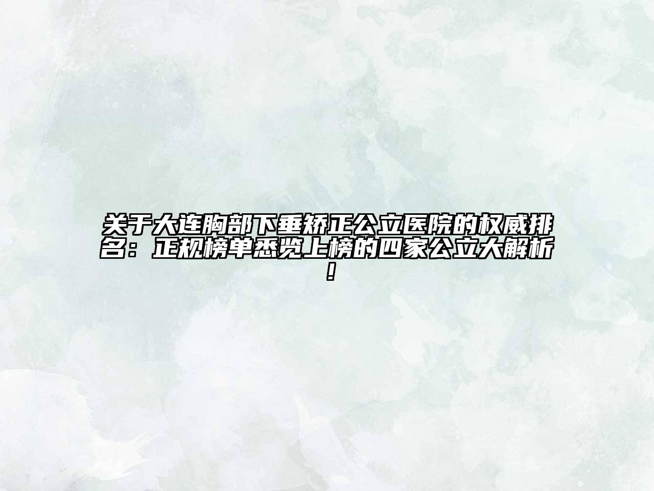 关于大连胸部下垂矫正公立医院的权威排名：正规榜单悉览上榜的四家公立大解析！