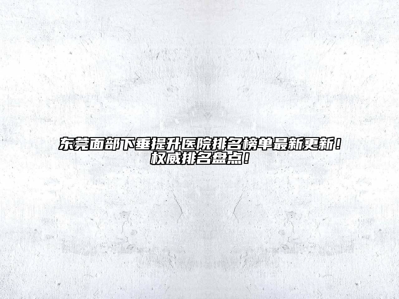 东莞面部下垂提升医院排名榜单最新更新！权威排名盘点！