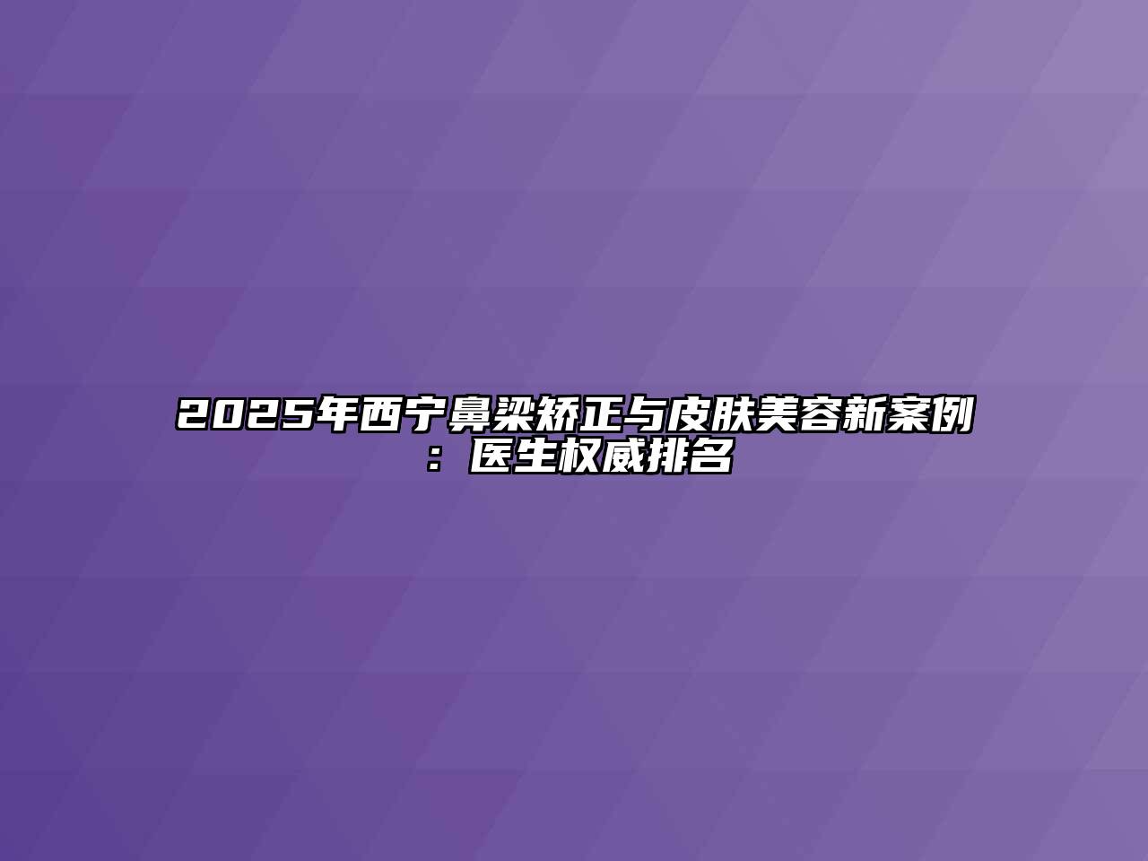 2025年西宁鼻梁矫正与皮肤美容新案例：医生权威排名