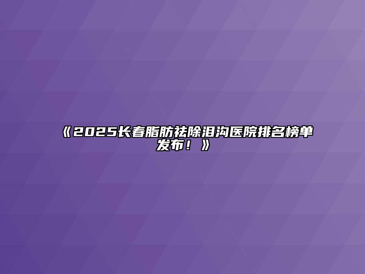 《2025长春脂肪祛除泪沟医院排名榜单发布！》
