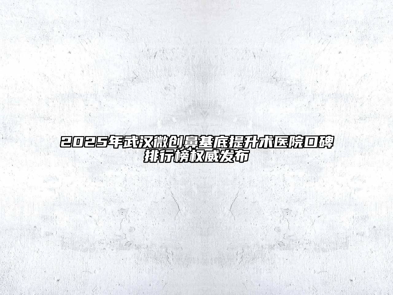 2025年武汉微创鼻基底提升术医院口碑排行榜权威发布
