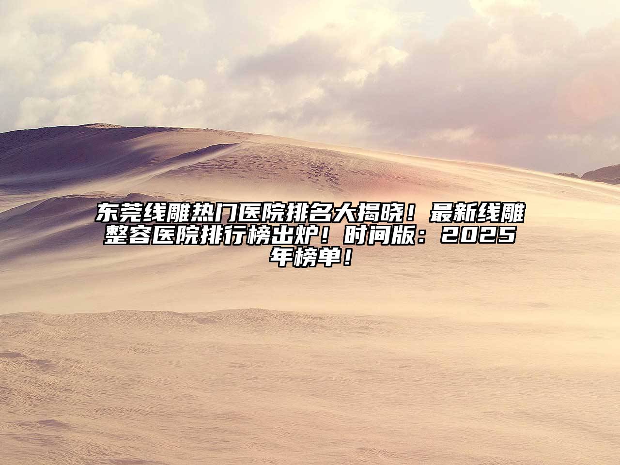 东莞线雕热门医院排名大揭晓！最新线雕整容医院排行榜出炉！时间版：2025年榜单！