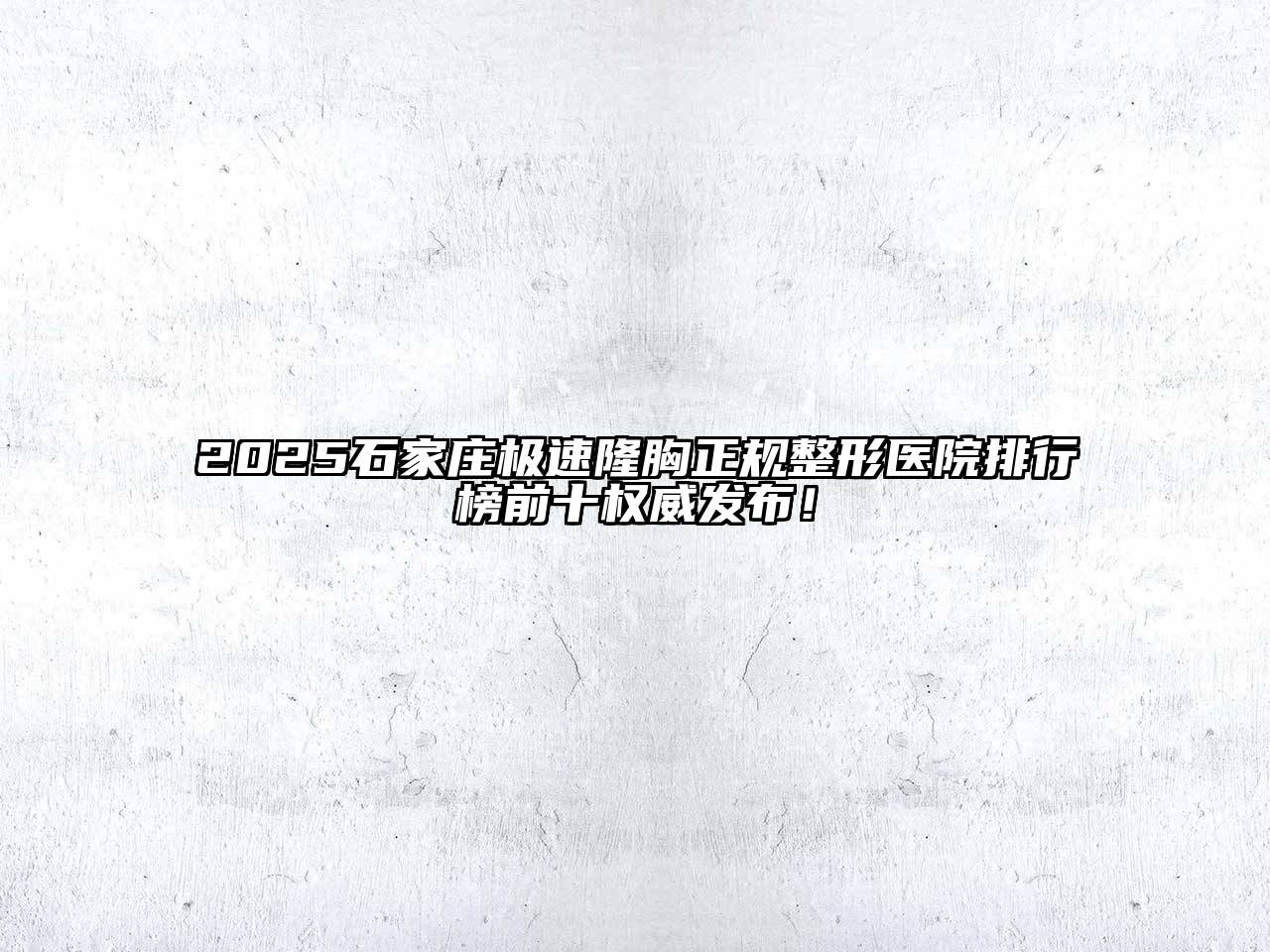 2025石家庄极速隆胸正规整形医院排行榜前十权威发布！