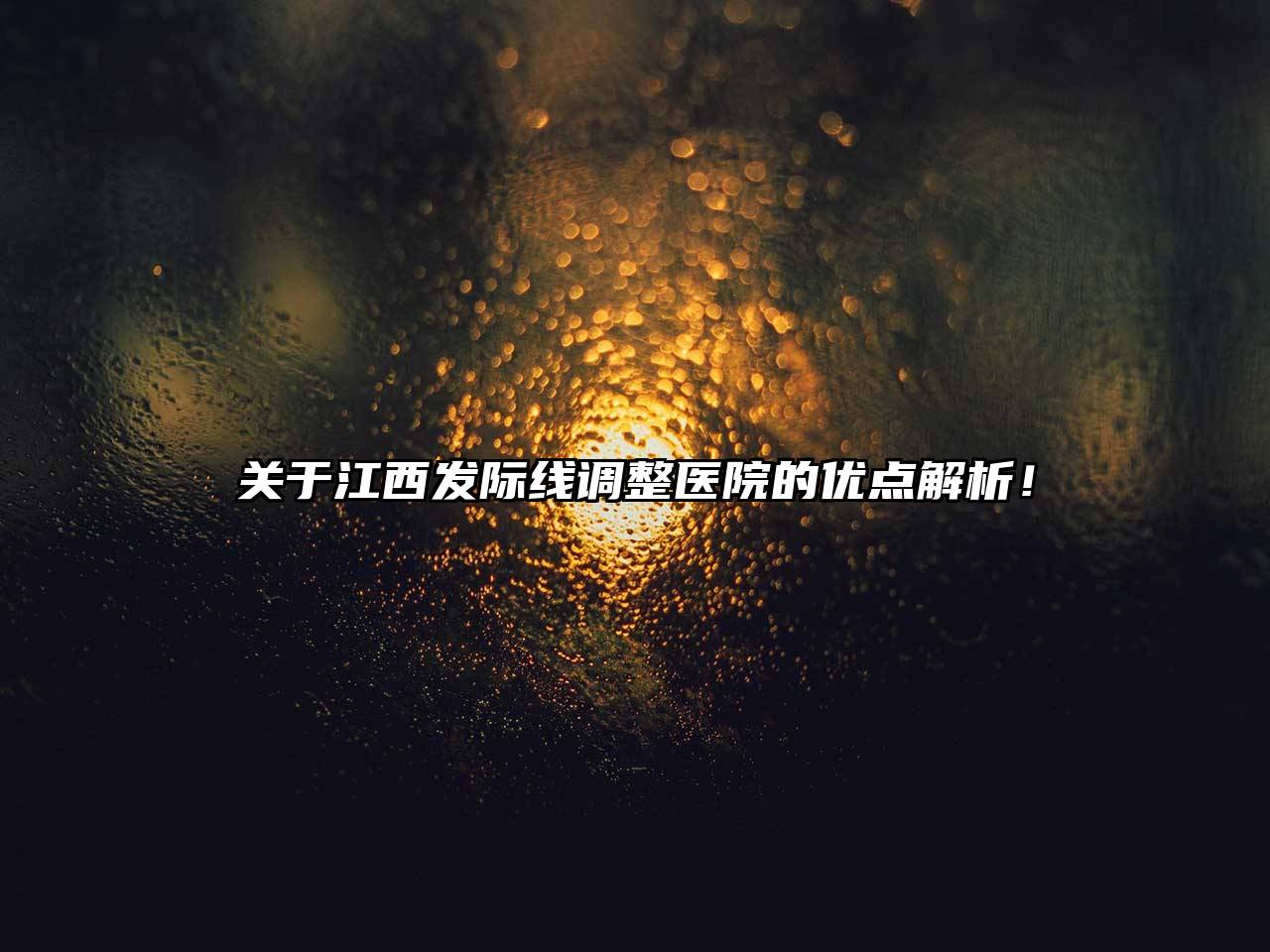 关于江西发际线调整医院的优点解析！