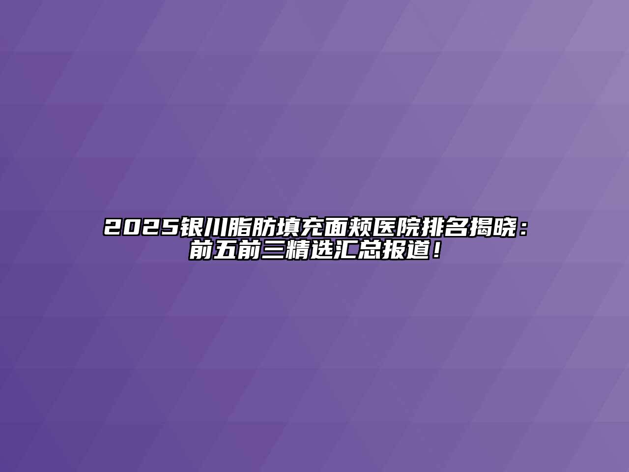 2025银川脂肪填充面颊医院排名揭晓：前五前三精选汇总报道！