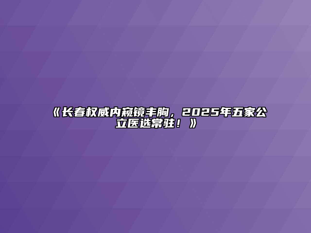 《长春权威内窥镜丰胸，2025年五家公立医选常驻！》