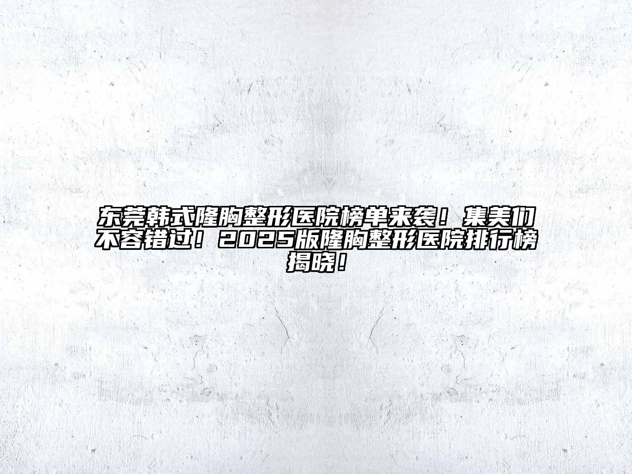 东莞韩式隆胸整形医院榜单来袭！集美们不容错过！2025版隆胸整形医院排行榜揭晓！