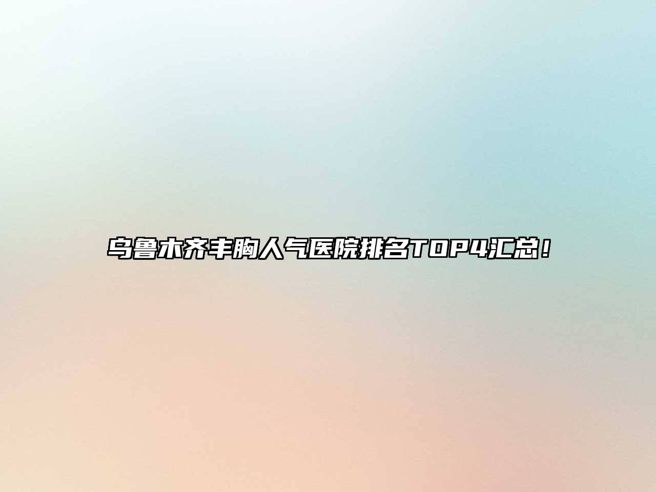 乌鲁木齐丰胸人气医院排名TOP4汇总！