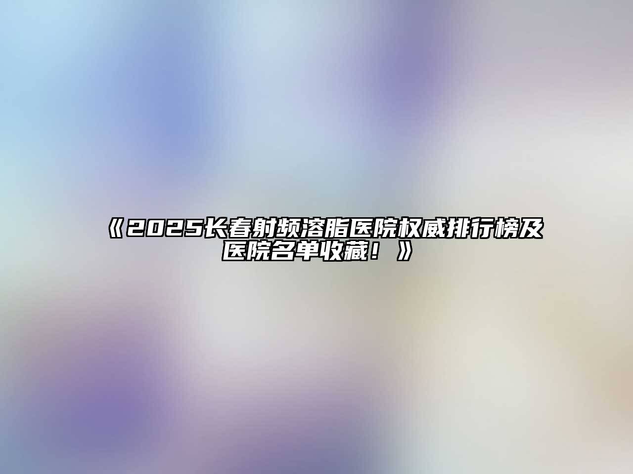 《2025长春射频溶脂医院权威排行榜及医院名单收藏！》