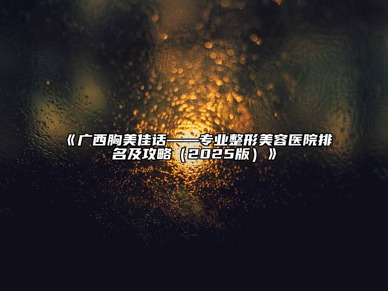 《广西胸美佳话——专业整形美容医院排名及攻略（2025版）》