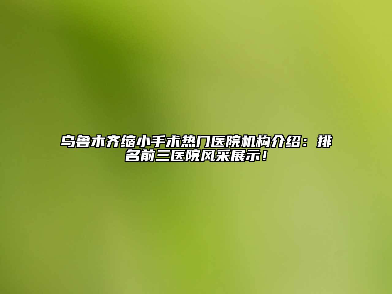 乌鲁木齐缩小手术热门医院机构介绍：排名前三医院风采展示！