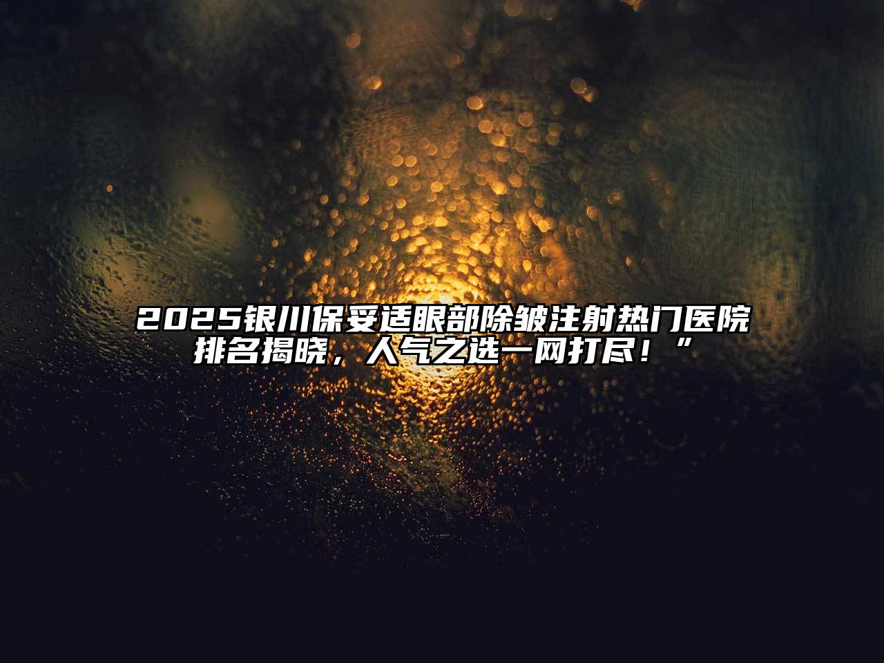 2025银川保妥适眼部除皱注射热门医院排名揭晓，人气之选一网打尽！”