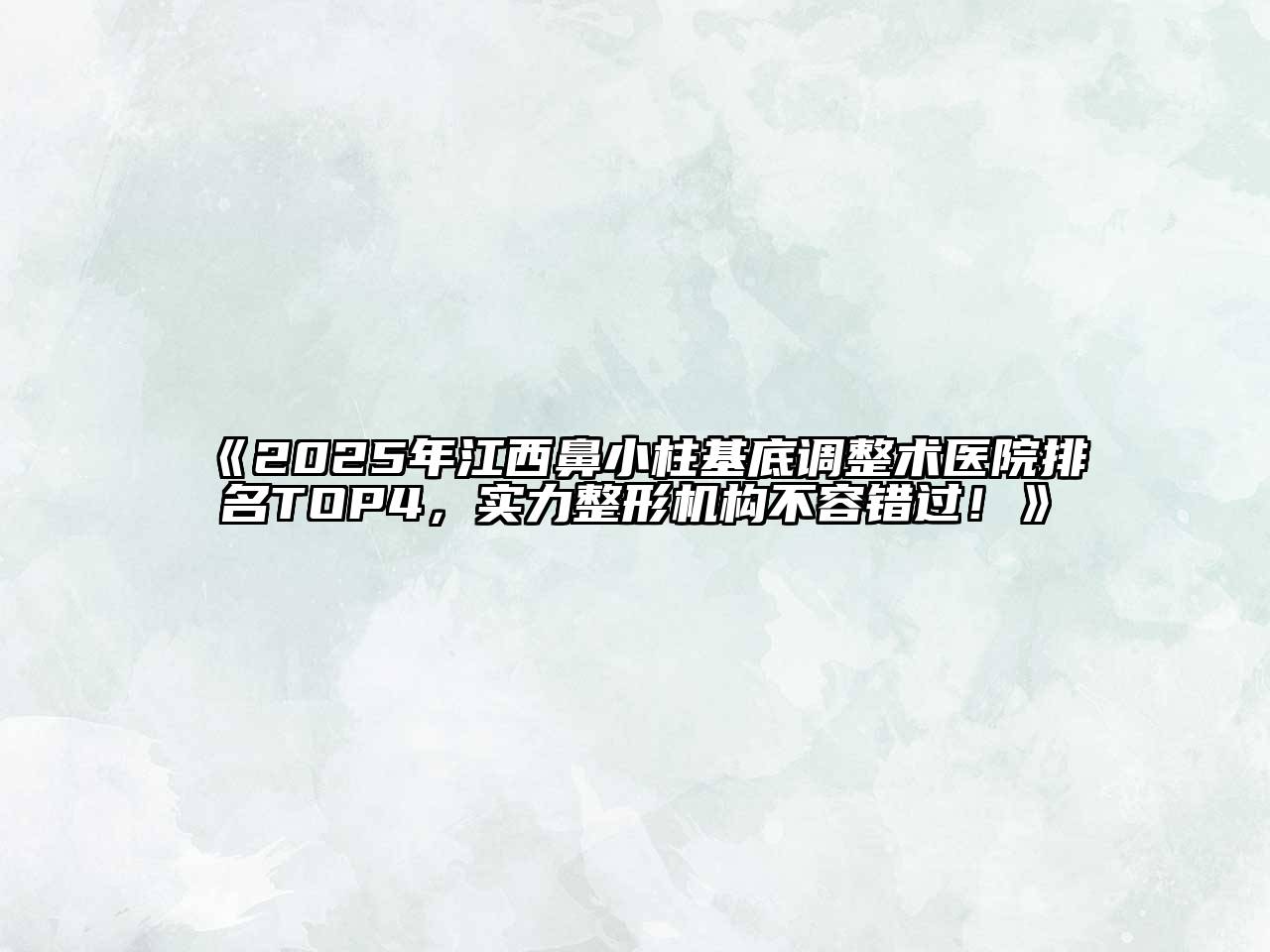 《2025年江西鼻小柱基底调整术医院排名TOP4，实力整形机构不容错过！》