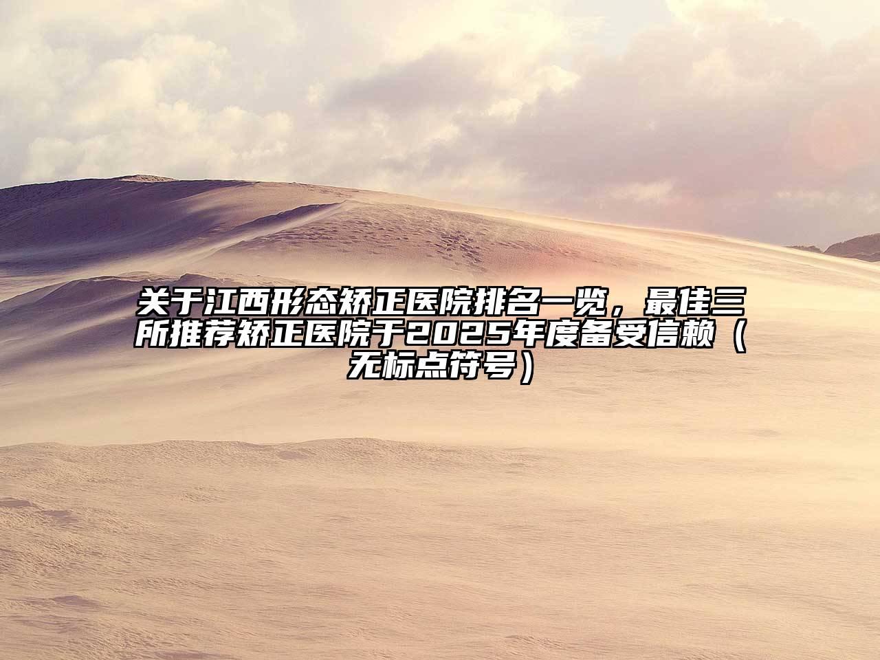关于江西形态矫正医院排名一览，最佳三所推荐矫正医院于2025年度备受信赖（无标点符号）