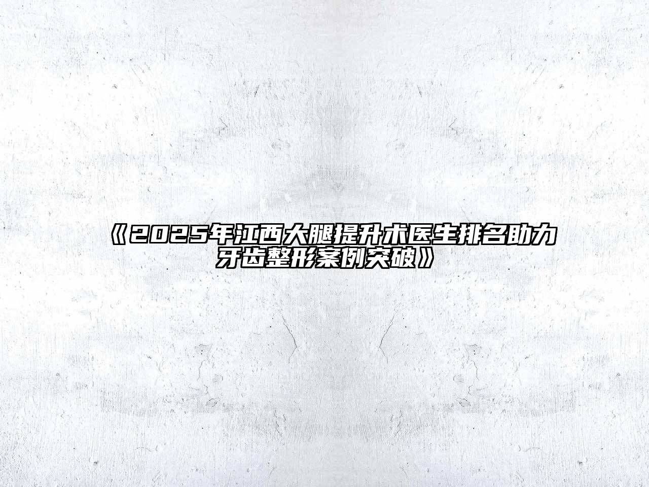《2025年江西大腿提升术医生排名助力牙齿整形案例突破》