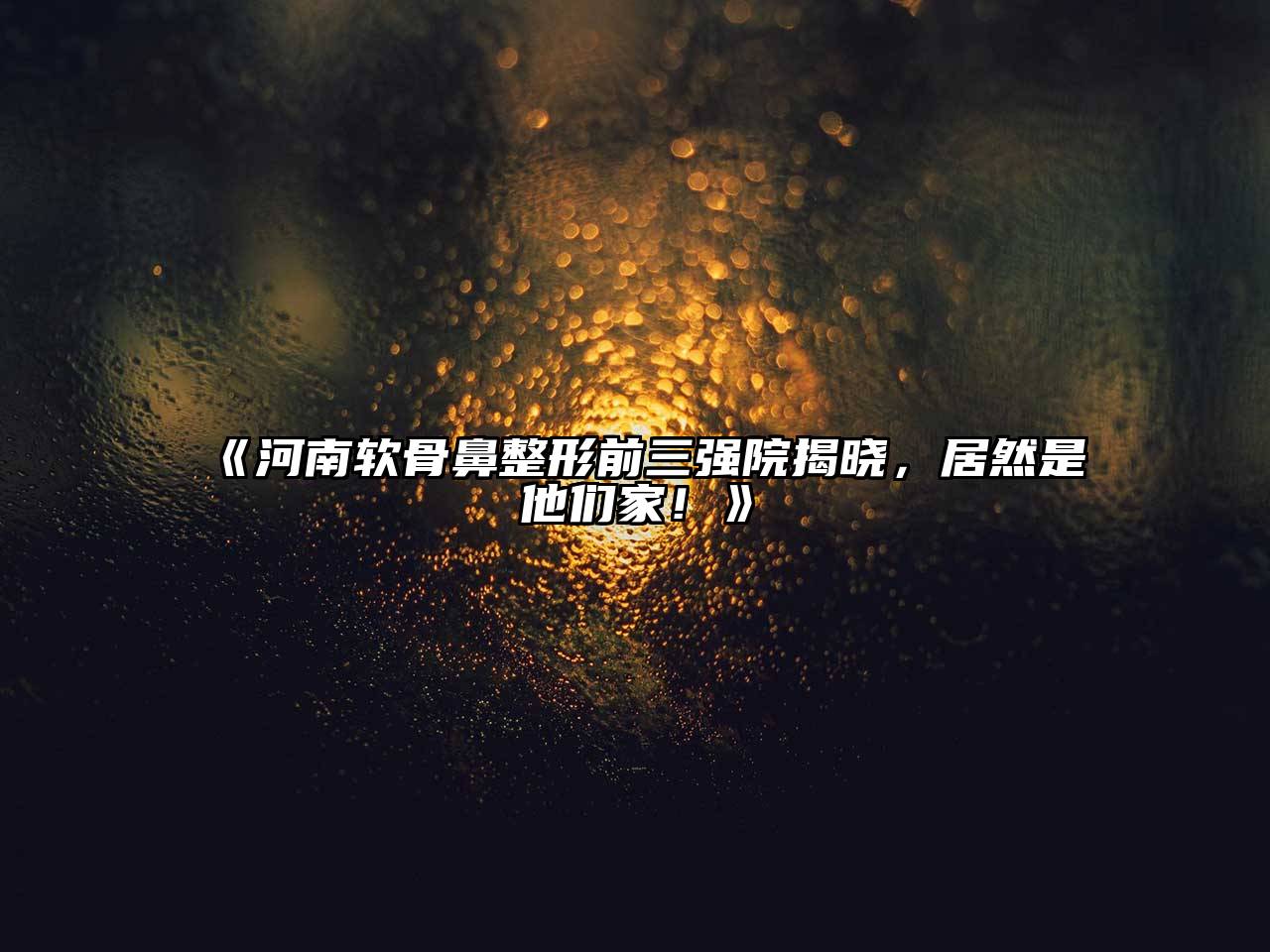 《河南软骨鼻整形前三强院揭晓，居然是他们家！》
