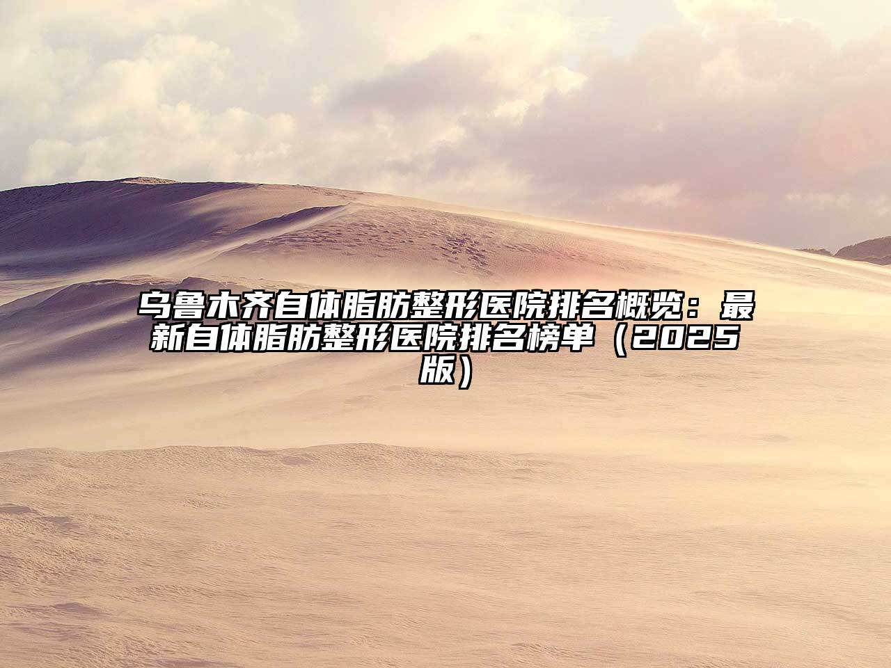 乌鲁木齐自体脂肪整形医院排名概览：最新自体脂肪整形医院排名榜单（2025版）