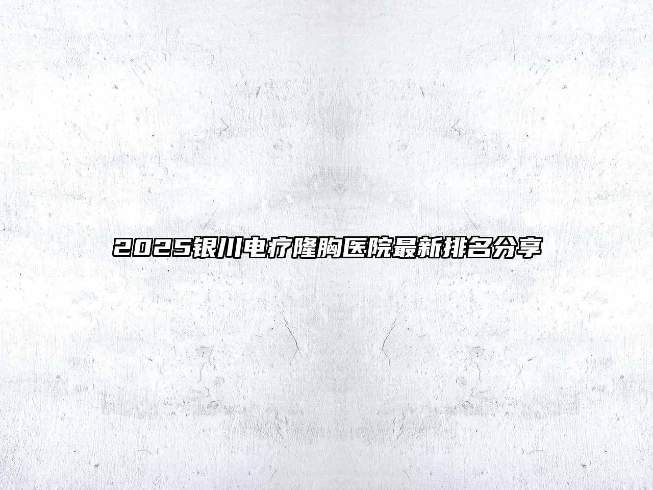 2025银川电疗隆胸医院最新排名分享